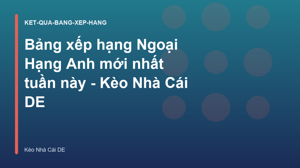 Bảng xếp hạng Ngoại Hạng Anh mới nhất tuần này - Kèo Nhà Cái DE
