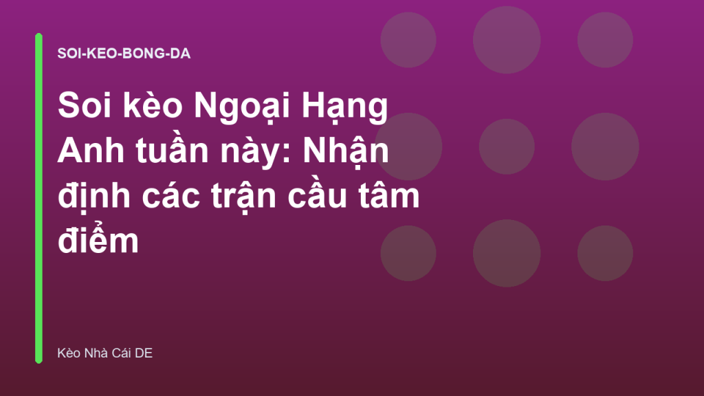 Soi kèo Ngoại Hạng Anh tuần này: Nhận định các trận cầu tâm điểm